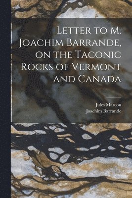 Letter to M. Joachim Barrande, on the Taconic Rocks of Vermont and Canada [microform] 1