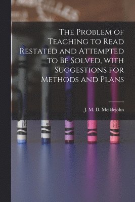 The Problem of Teaching to Read Restated and Attempted to Be Solved, With Suggestions for Methods and Plans [microform] 1