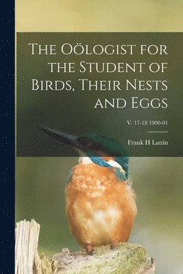 The Ologist for the Student of Birds, Their Nests and Eggs; v. 17-18 1900-01 1