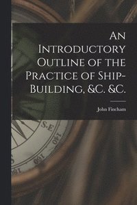 bokomslag An Introductory Outline of the Practice of Ship-building, &c. &c.