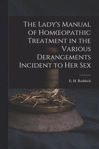 bokomslag The Lady's Manual of Homoeopathic Treatment in the Various Derangements Incident to Her Sex