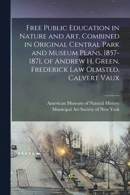 Free Public Education in Nature and Art, Combined in Original Central Park and Museum Plans, 1857-1871, of Andrew H. Green, Frederick Law Olmsted, Cal 1