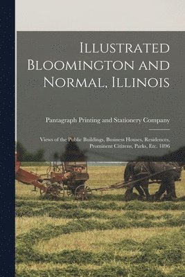 Illustrated Bloomington and Normal, Illinois; Views of the Public Buildings, Business Houses, Residences, Prominent Citizens, Parks, Etc. 1896 1