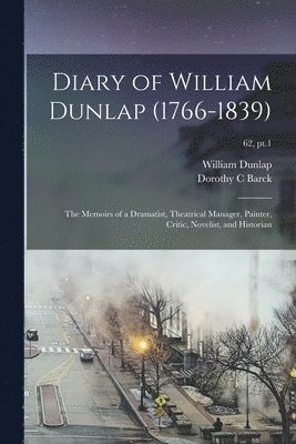 Diary of William Dunlap (1766-1839): the Memoirs of a Dramatist, Theatrical Manager, Painter, Critic, Novelist, and Historian; 62, pt.1 1