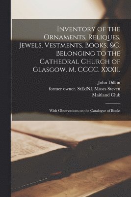John Dillon, Moses Former Owner Stednl Steven, Maitland Club - Inventory of the Ornaments, Reliques, Jewels, Vestments, Books, &c. Belonging to the Cathedral Church of Glasgow, M. CCCC. XXXII., Häftad