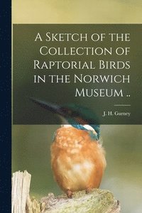 bokomslag Sketch of the Collection of Raptorial Birds in the Norwich Museum ..