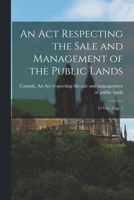 An Act Respecting the Sale and Management of the Public Lands [microform] 1