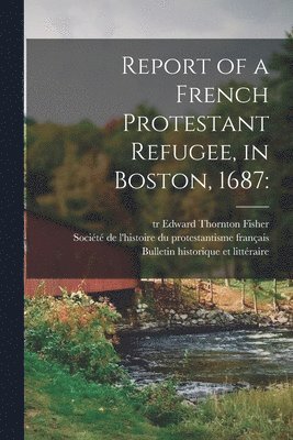 Report of a French Protestant Refugee, in Boston, 1687 1