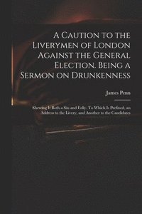 bokomslag A Caution to the Liverymen of London Against the General Election. Being a Sermon on Drunkenness; Shewing It Both a Sin and Folly. To Which is Prefixed, an Address to the Livery, and Another to the