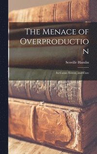 bokomslag The Menace of Overproduction: Its Cause, Extent, and Cure