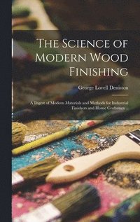 bokomslag The Science of Modern Wood Finishing; a Digest of Modern Materials and Methods for Industrial Finishers and Home Craftsmen ..