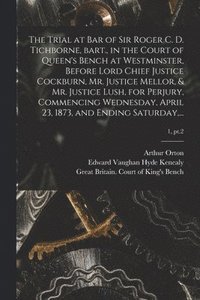 bokomslag The Trial at Bar of Sir Roger C. D. Tichborne, Bart., in the Court of Queen's Bench at Westminster, Before Lord Chief Justice Cockburn, Mr. Justice Mellor, & Mr. Justice Lush, for Perjury, Commencing