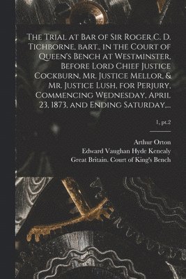 Arthur  Defendant Orton, Edward Vaughan Hyde Kenealy, Great Britain Court of King's Bench - Trial at Bar of Sir Roger C. D. Tichborne, Bart., in the Court of Queen's Bench at Westminster, Before Lord Chief Justice Cockburn, Mr. Justice Mellor, & Mr. Justice Lush, for Perjury, Commencing Wednesday, April 23, 1873, and Ending Saturday, ...; 1, pt.2, Häftad