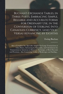 bokomslag Buchan's Exchange Tables, in Three Parts, Embracing Simple, Reliable and Accurate Forms for Ordinary Use, in the Conversion of Sterling Into Canadian Currency, (and Vice-versa) Advancing by Eighths;