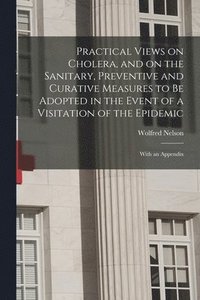 bokomslag Practical Views on Cholera, and on the Sanitary, Preventive and Curative Measures to Be Adopted in the Event of a Visitation of the Epidemic [microform]