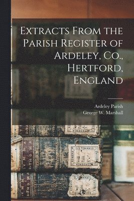 Extracts From the Parish Register of Ardeley, Co., Hertford, England 1