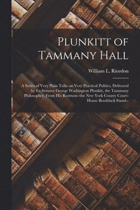 bokomslag Plunkitt of Tammany Hall; a Series of Very Plain Talks on Very Practical Politics, Delivered by Ex-senator George Washington Plunkitt, the Tammany Philosopher, From His Rostrum--the New York County...