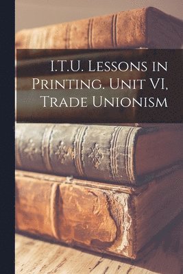 I.T.U. Lessons in Printing. Unit VI, Trade Unionism 1