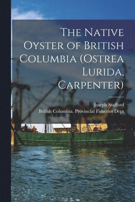 Joseph Stafford, British Columbia Provincial Fisherie - Native Oyster of British Columbia (Ostrea Lurida, Carpenter) [microform], Häftad