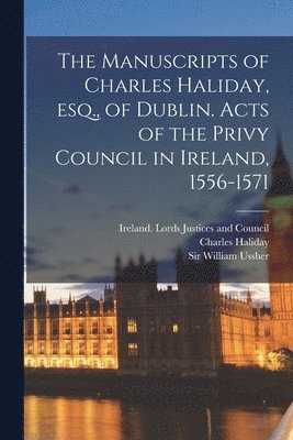 Charles 1789-1868 Haliday, Charles Haliday, Ireland Lords Justices and Council, William Ussher - Manuscripts of Charles Haliday, Esq., of Dublin. Acts of the Privy Council in Ireland, 1556-1571, Häftad