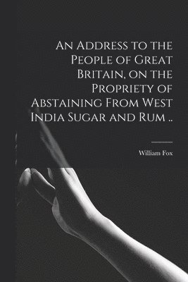 bokomslag An Address to the People of Great Britain, on the Propriety of Abstaining From West India Sugar and Rum ..