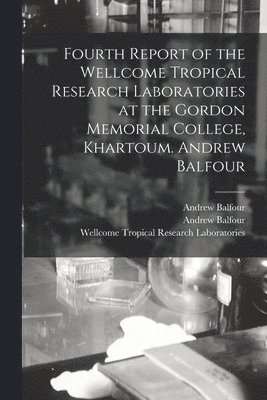 Fourth Report of the Wellcome Tropical Research Laboratories at the Gordon Memorial College, Khartoum. Andrew Balfour 1