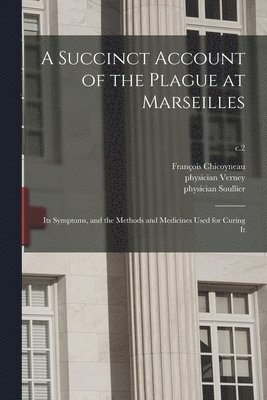 François 1672-1752 Chicoyneau, François Chicoyneau, Physician Fl Verney, Physician Fl Soullier - Succinct Account of the Plague at Marseilles, Häftad