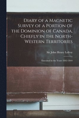 John Henry Lefroy - Diary of a Magnetic Survey of a Portion of the Dominion of Canada, Chiefly in the North-Western Territories [microform], Häftad
