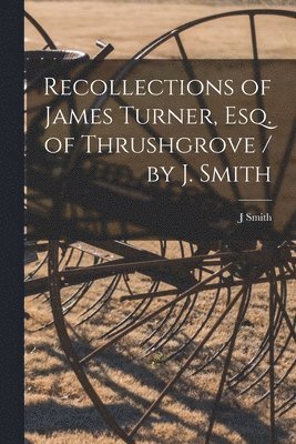 Recollections of James Turner, Esq. of Thrushgrove / by J. Smith 1