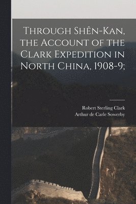 Through Shn-Kan, the Account of the Clark Expedition in North China, 1908-9; 1