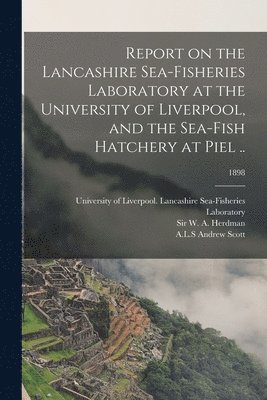 Report on the Lancashire Sea-fisheries Laboratory at the University of Liverpool, and the Sea-fish Hatchery at Piel ..; 1898 1