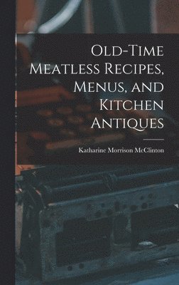 Katharine Morrison McClinton - Old-time Meatless Recipes, Menus, and Kitchen Antiques, Inbunden
