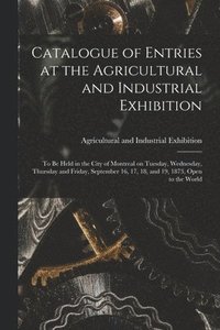bokomslag Catalogue of Entries at the Agricultural and Industrial Exhibition [microform]