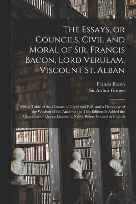 The Essays, or Councils, Civil and Moral of Sir. Francis Bacon, Lord Verulam, Viscount St. Alban 1