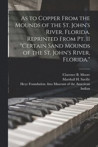 bokomslag As to Copper From the Mounds of the St. John's River, Florida. Reprinted From Pt. II &quot;Certain Sand Mounds of the St. John's River, Florida.&quot;