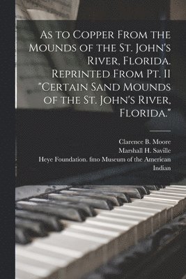 As to Copper From the Mounds of the St. John's River, Florida. Reprinted From Pt. II &quot;Certain Sand Mounds of the St. John's River, Florida.&quot; 1