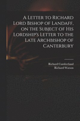 Letter to Richard Lord Bishop of Landaff, on the Subject of His Lordship's Letter to the Late Archbishop of Canterbury