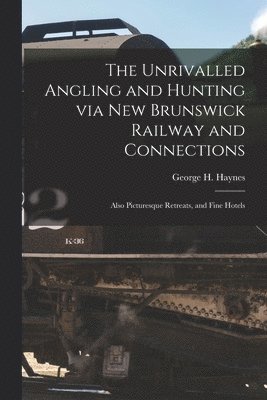 The Unrivalled Angling and Hunting via New Brunswick Railway and Connections [microform] 1