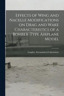 Effects of Wing and Nacelle Modifications on Drag and Wake Characteristics of a Bomber-type Airplane Model, Häftad