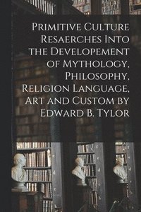 bokomslag Primitive Culture Resaerches Into the Developement of Mythology, Philosophy, Religion Language, Art and Custom by Edward B. Tylor