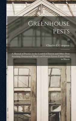 Greenhouse Pests; a Manual of Practice in the Control of Insects and Other Pests Attacking Ornamental Plants and Flowers Grown Under Glass in Illinois 1