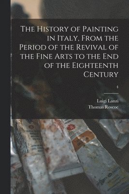 Thomas 1791-1871 Roscoe - History of Painting in Italy, From the Period of the Revival of the Fine Arts to the End of the Eighteenth Century; 4, Häftad