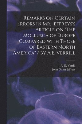 Remarks on Certain Errors in Mr. Jeffreys's Article on "The Mollusca of Europe Compared With Those of Eastern North America" / by A.E. Verrill