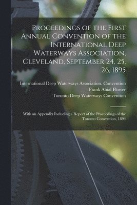 Proceedings of the First Annual Convention of the International Deep Waterways Association, Cleveland, September 24, 25, 26, 1895 [microform] 1