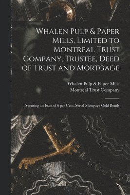 Whalen Pulp & Paper Mills, Limited to Montreal Trust Company, Trustee, Deed of Trust and Mortgage [microform] 1