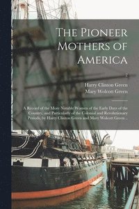 bokomslag Pioneer Mothers of America; a Record of the More Notable Women of the Early Days of the Country, and Particularly of the Colonial and Revolutionary Periods, by Harry Clinton Green and Mary Wolcott ...