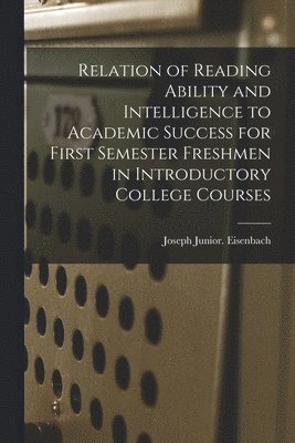 Joseph Junior Eisenbach - Relation of Reading Ability and Intelligence to Academic Success for First Semester Freshmen in Introductory College Courses, Häftad