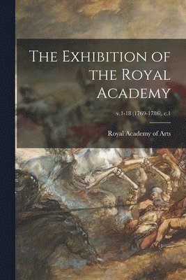 The Exhibition of the Royal Academy; v.1-18 (1769-1786), c.1 1