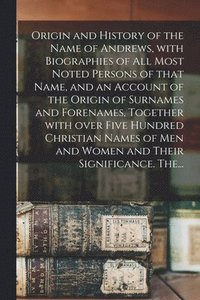 bokomslag Origin and History of the Name of Andrews, With Biographies of All Most Noted Persons of That Name, and an Account of the Origin of Surnames and Forenames, Together With Over Five Hundred Christian...