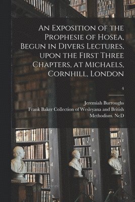 An Exposition of the Prophesie of Hosea, Begun in Divers Lectures, Upon the First Three Chapters, at Michaels, Cornhill, London; 4 1